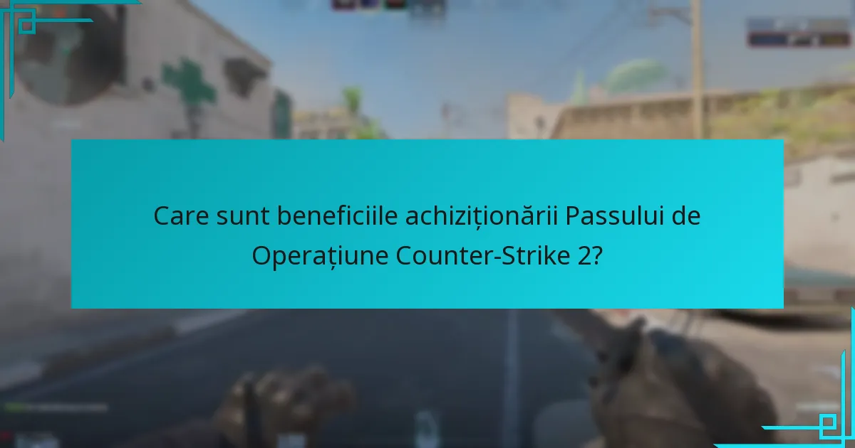 Care sunt beneficiile achiziționării Passului de Operațiune Counter-Strike 2?