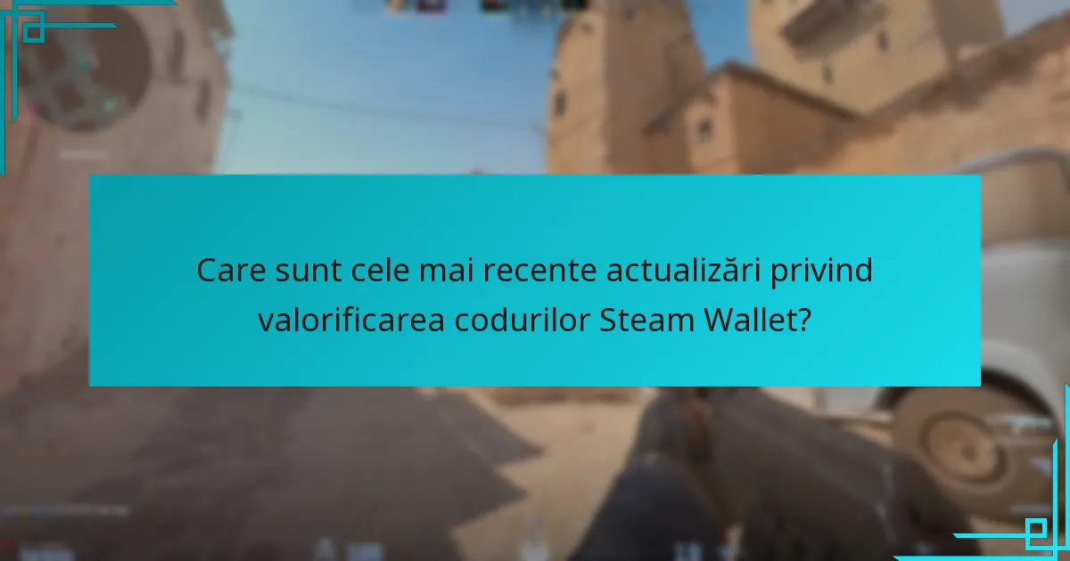 Care sunt cele mai recente actualizări privind valorificarea codurilor Steam Wallet?