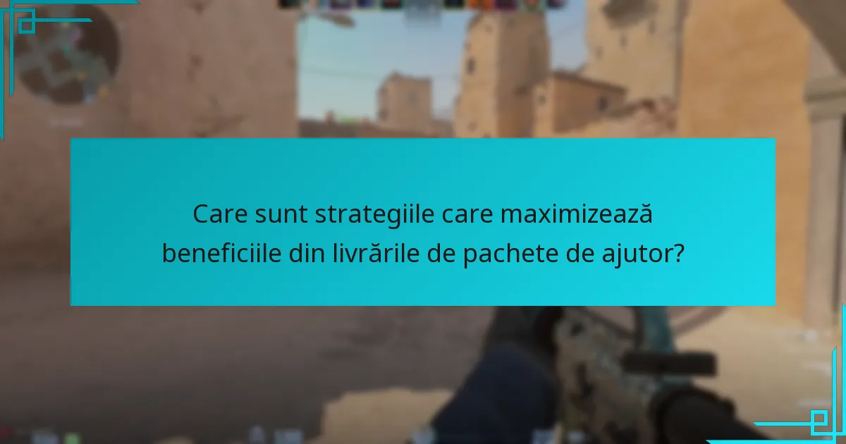 Care sunt strategiile care maximizează beneficiile din livrările de pachete de ajutor?