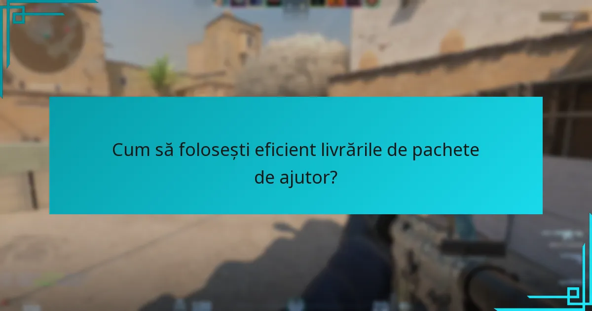 Cum să folosești eficient livrările de pachete de ajutor?
