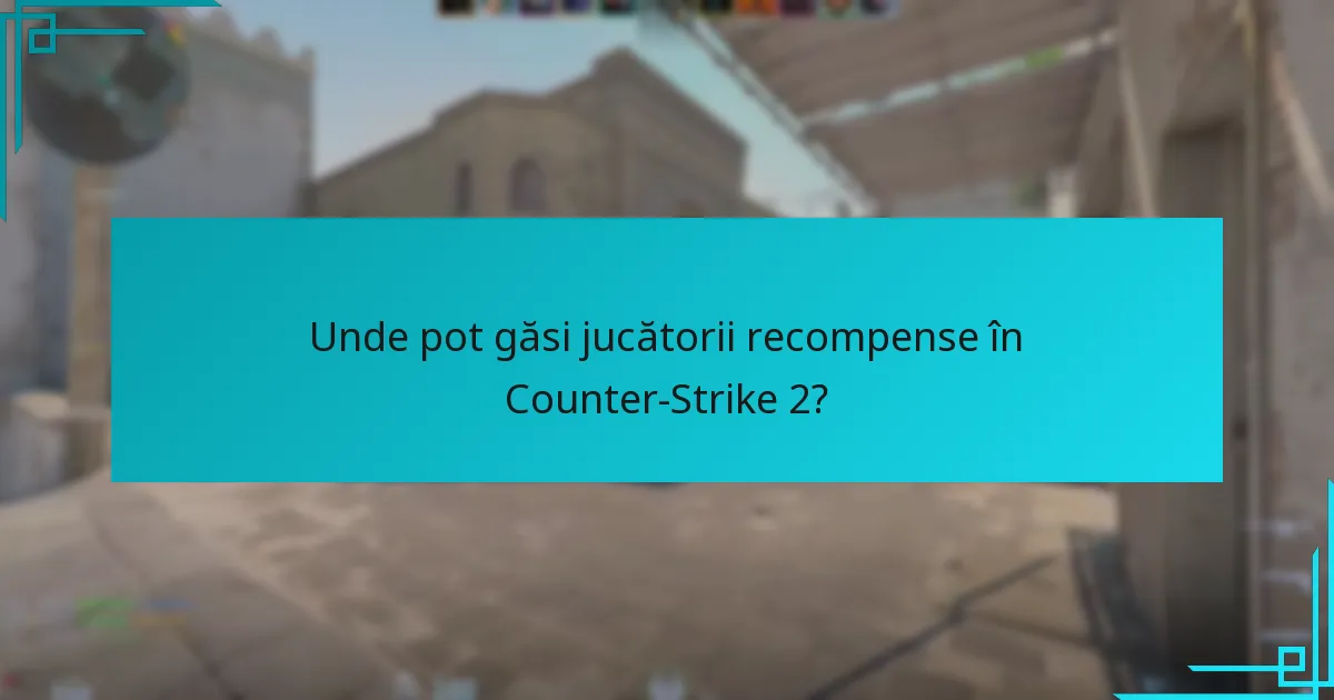 Unde pot găsi jucătorii recompense în Counter-Strike 2?